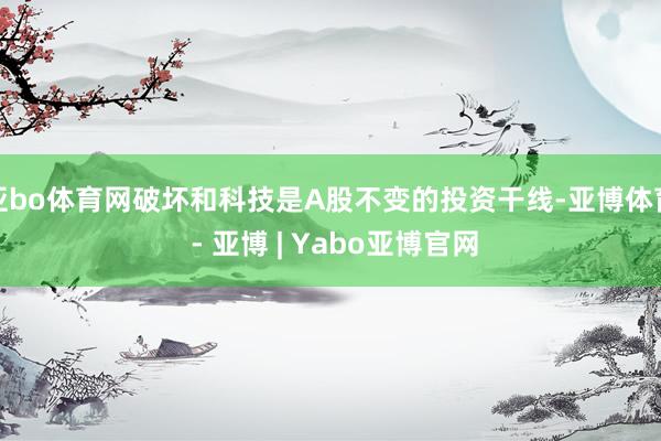 亚bo体育网破坏和科技是A股不变的投资干线-亚博体育 - 亚博 | Yabo亚博官网
