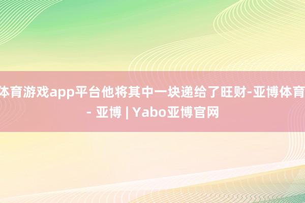 体育游戏app平台他将其中一块递给了旺财-亚博体育 - 亚博 | Yabo亚博官网