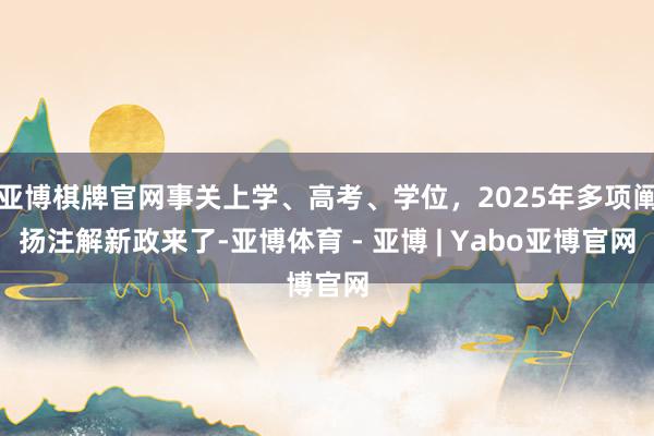 亚博棋牌官网事关上学、高考、学位，2025年多项阐扬注解新政来了-亚博体育 - 亚博 | Yabo亚博官网