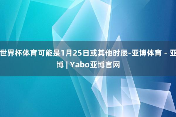 世界杯体育可能是1月25日或其他时辰-亚博体育 - 亚博 | Yabo亚博官网