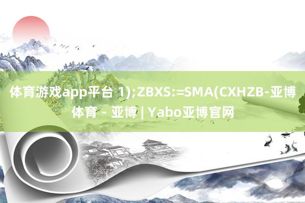 体育游戏app平台 1);ZBXS:=SMA(CXHZB-亚博体育 - 亚博 | Yabo亚博官网