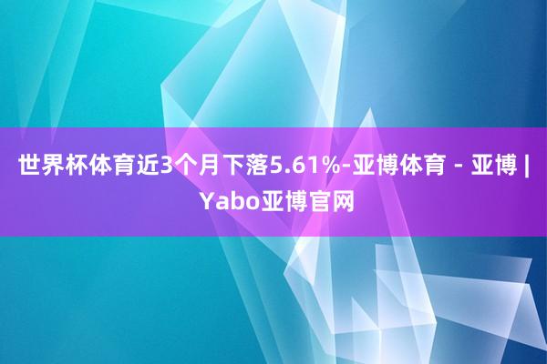 世界杯体育近3个月下落5.61%-亚博体育 - 亚博 | Yabo亚博官网