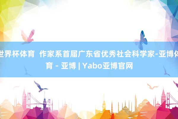 世界杯体育 作家系首届广东省优秀社会科学家-亚博体育 - 亚博 | Yabo亚博官网