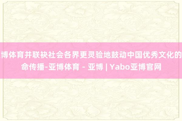 亚博体育并联袂社会各界更灵验地鼓动中国优秀文化的革命传播-亚博体育 - 亚博 | Yabo亚博官网