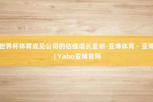 世界杯体育成见公司的估值增长显明-亚博体育 - 亚博 | Yabo亚博官网