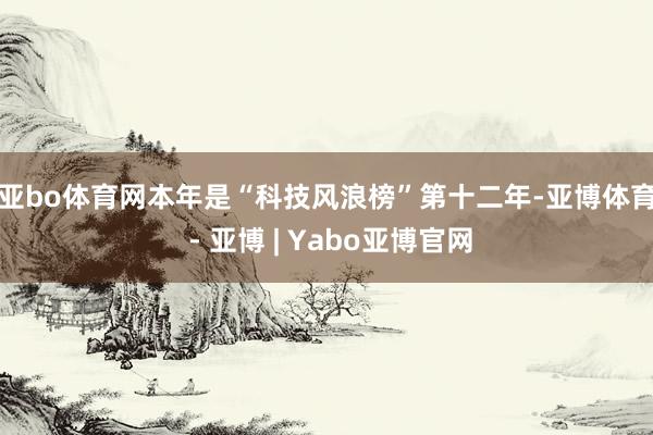 亚bo体育网　　本年是“科技风浪榜”第十二年-亚博体育 - 亚博 | Yabo亚博官网