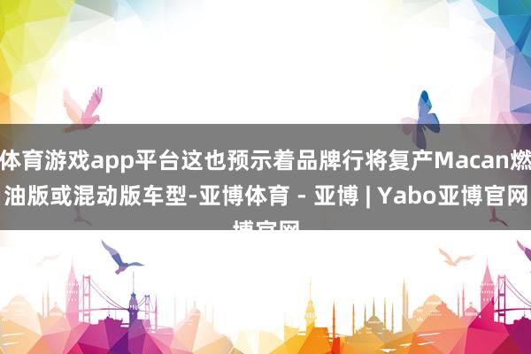 体育游戏app平台这也预示着品牌行将复产Macan燃油版或混动版车型-亚博体育 - 亚博 | Yabo亚博官网