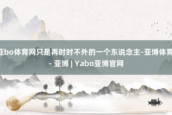 亚bo体育网只是再时时不外的一个东说念主-亚博体育 - 亚博 | Yabo亚博官网
