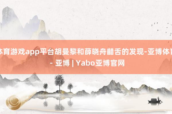 体育游戏app平台胡曼黎和薛晓舟齰舌的发现-亚博体育 - 亚博 | Yabo亚博官网