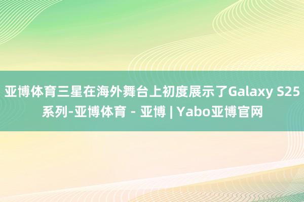 亚博体育三星在海外舞台上初度展示了Galaxy S25系列-亚博体育 - 亚博 | Yabo亚博官网