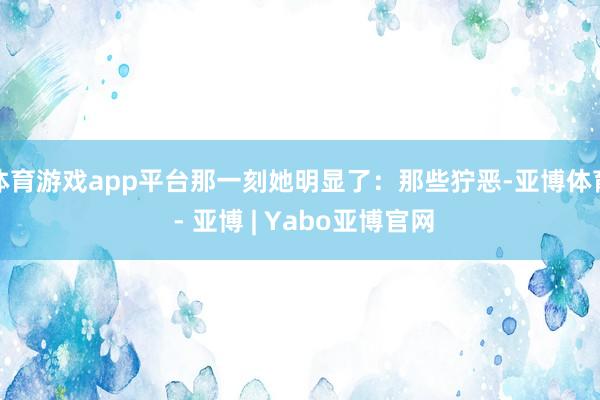 体育游戏app平台那一刻她明显了：那些狞恶-亚博体育 - 亚博 | Yabo亚博官网