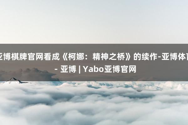 亚博棋牌官网看成《柯娜：精神之桥》的续作-亚博体育 - 亚博 | Yabo亚博官网
