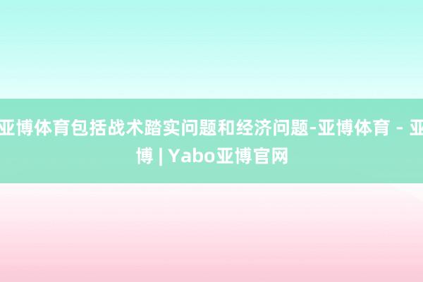 亚博体育包括战术踏实问题和经济问题-亚博体育 - 亚博 | Yabo亚博官网