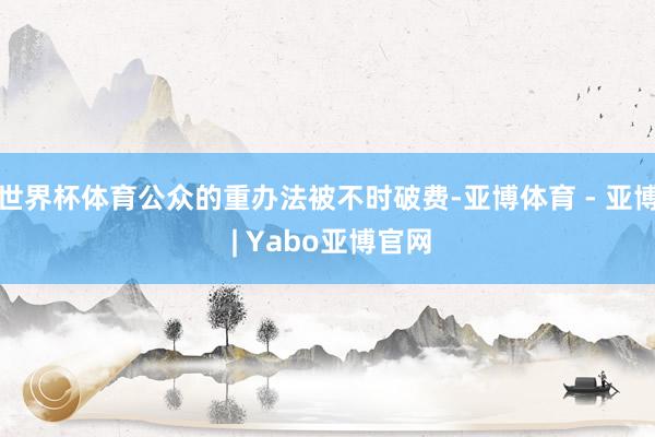世界杯体育公众的重办法被不时破费-亚博体育 - 亚博 | Yabo亚博官网