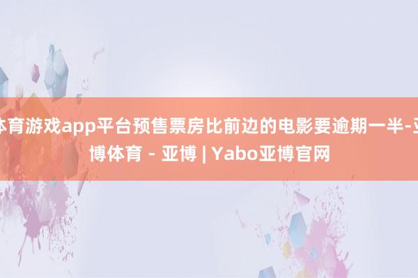 体育游戏app平台预售票房比前边的电影要逾期一半-亚博体育 - 亚博 | Yabo亚博官网