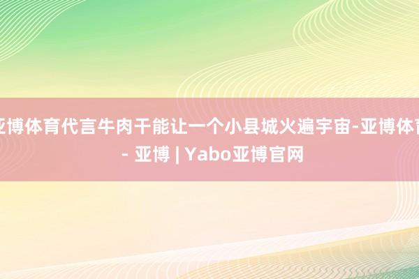 亚博体育代言牛肉干能让一个小县城火遍宇宙-亚博体育 - 亚博 | Yabo亚博官网