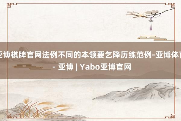 亚博棋牌官网法例不同的本领要乞降历练范例-亚博体育 - 亚博 | Yabo亚博官网