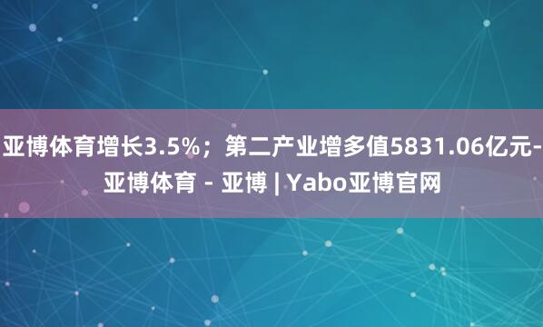 亚博体育增长3.5%；第二产业增多值5831.06亿元-亚博体育 - 亚博 | Yabo亚博官网