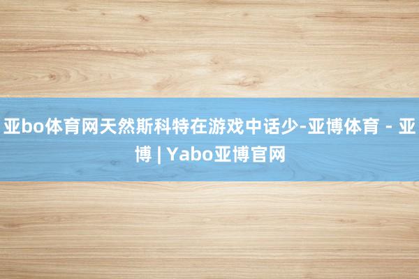 亚bo体育网天然斯科特在游戏中话少-亚博体育 - 亚博 | Yabo亚博官网