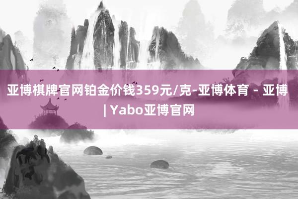 亚博棋牌官网铂金价钱359元/克-亚博体育 - 亚博 | Yabo亚博官网