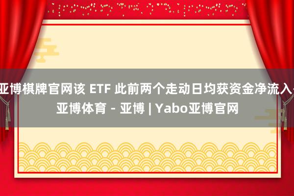 亚博棋牌官网该 ETF 此前两个走动日均获资金净流入-亚博体育 - 亚博 | Yabo亚博官网