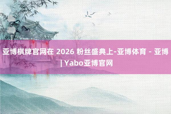 亚博棋牌官网在 2026 粉丝盛典上-亚博体育 - 亚博 | Yabo亚博官网