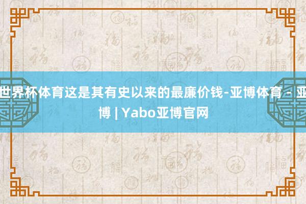 世界杯体育这是其有史以来的最廉价钱-亚博体育 - 亚博 | Yabo亚博官网