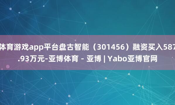 体育游戏app平台盘古智能（301456）融资买入587.93万元-亚博体育 - 亚博 | Yabo亚博官网