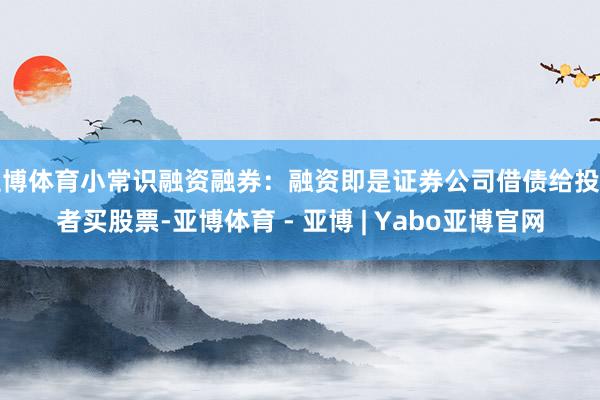 亚博体育小常识融资融券：融资即是证券公司借债给投资者买股票-亚博体育 - 亚博 | Yabo亚博官网