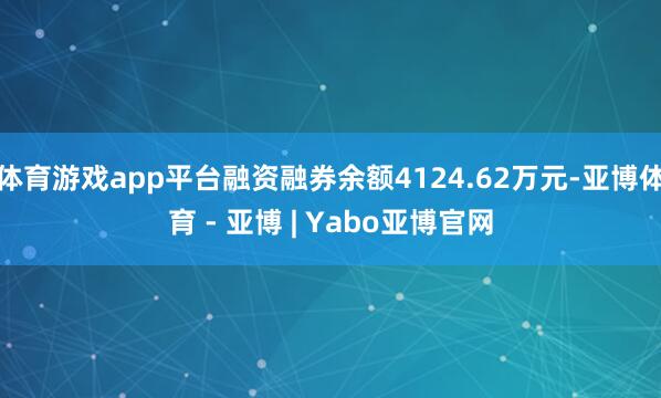 体育游戏app平台融资融券余额4124.62万元-亚博体育 - 亚博 | Yabo亚博官网