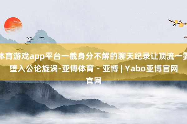 体育游戏app平台一截身分不解的聊天纪录让顶流一霎堕入公论旋涡-亚博体育 - 亚博 | Yabo亚博官网