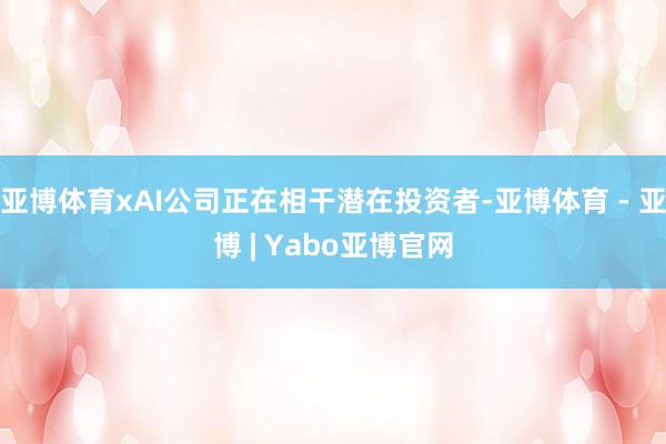 亚博体育xAI公司正在相干潜在投资者-亚博体育 - 亚博 | Yabo亚博官网