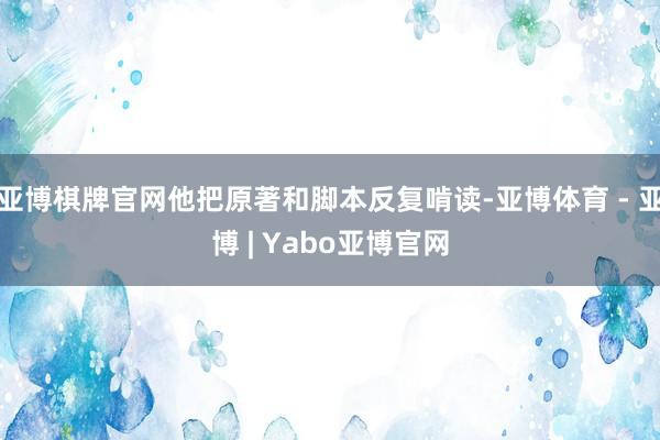 亚博棋牌官网他把原著和脚本反复啃读-亚博体育 - 亚博 | Yabo亚博官网
