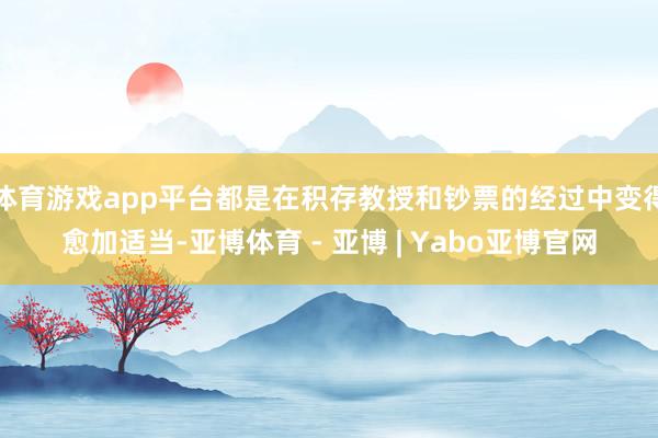 体育游戏app平台都是在积存教授和钞票的经过中变得愈加适当-亚博体育 - 亚博 | Yabo亚博官网