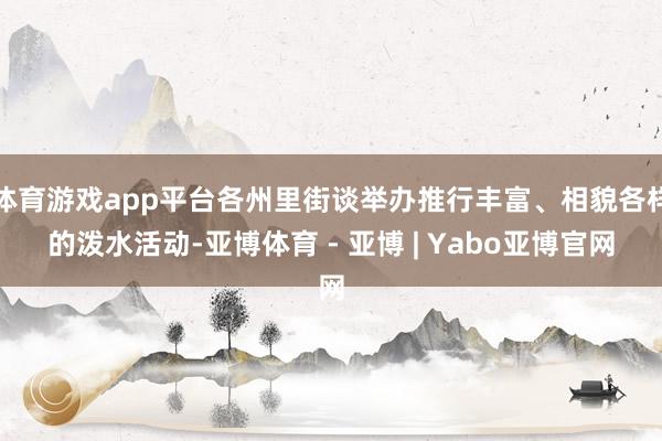 体育游戏app平台各州里街谈举办推行丰富、相貌各样的泼水活动-亚博体育 - 亚博 | Yabo亚博官网
