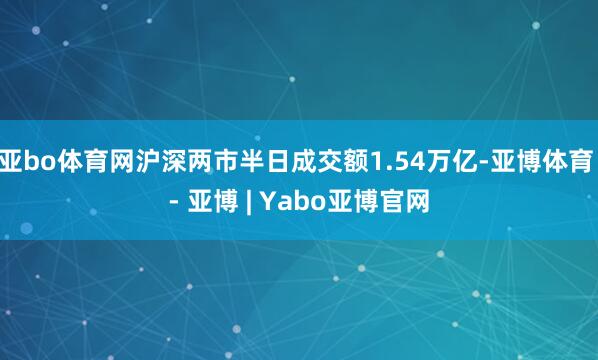亚bo体育网沪深两市半日成交额1.54万亿-亚博体育 - 亚博 | Yabo亚博官网