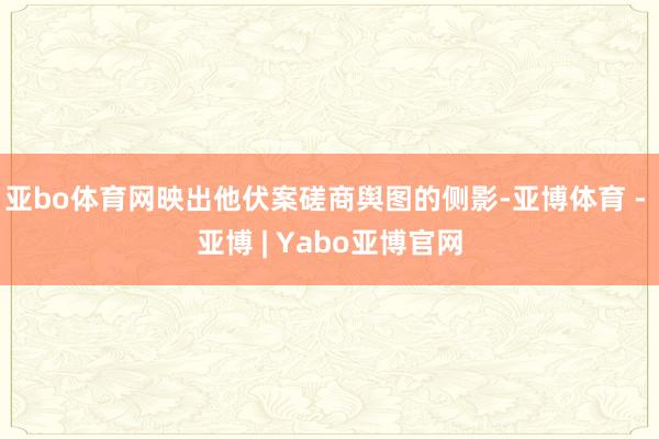 亚bo体育网映出他伏案磋商舆图的侧影-亚博体育 - 亚博 | Yabo亚博官网