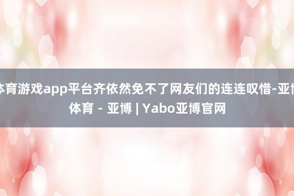 体育游戏app平台齐依然免不了网友们的连连叹惜-亚博体育 - 亚博 | Yabo亚博官网
