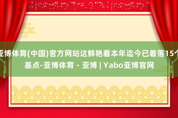 亚博体育(中国)官方网站这鲜艳着本年迄今已着落15个基点-亚博体育 - 亚博 | Yabo亚博官网