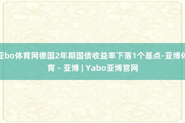 亚bo体育网德国2年期国债收益率下落1个基点-亚博体育 - 亚博 | Yabo亚博官网