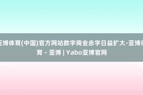 亚博体育(中国)官方网站数字商业赤字日益扩大-亚博体育 - 亚博 | Yabo亚博官网