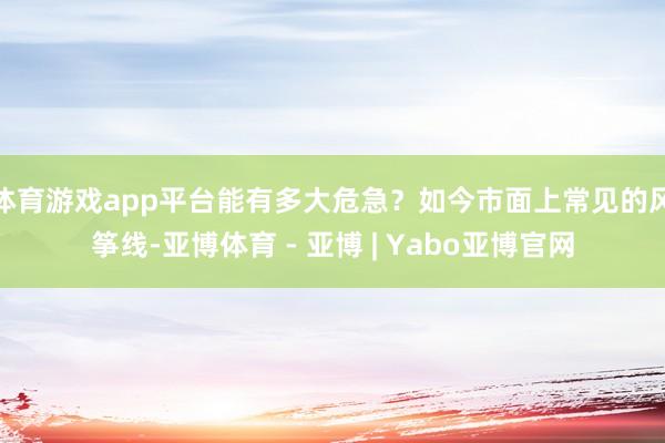 体育游戏app平台能有多大危急？如今市面上常见的风筝线-亚博体育 - 亚博 | Yabo亚博官网