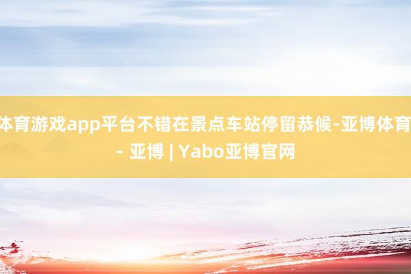 体育游戏app平台不错在景点车站停留恭候-亚博体育 - 亚博 | Yabo亚博官网