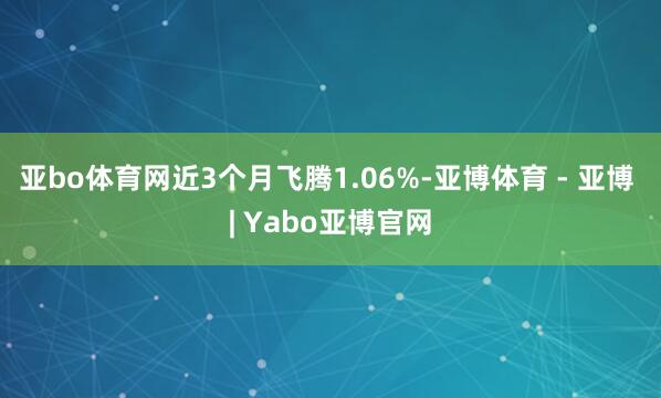 亚bo体育网近3个月飞腾1.06%-亚博体育 - 亚博 | Yabo亚博官网