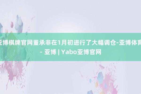 亚博棋牌官网董承非在1月初进行了大幅调仓-亚博体育 - 亚博 | Yabo亚博官网