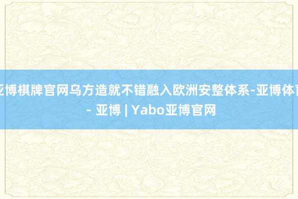 亚博棋牌官网乌方造就不错融入欧洲安整体系-亚博体育 - 亚博 | Yabo亚博官网