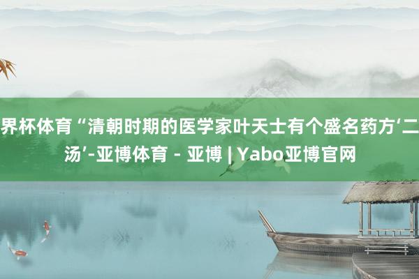 世界杯体育“清朝时期的医学家叶天士有个盛名药方‘二陈汤’-亚博体育 - 亚博 | Yabo亚博官网