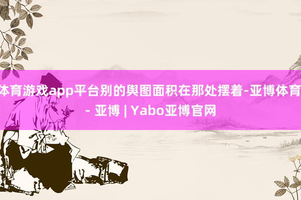 体育游戏app平台别的舆图面积在那处摆着-亚博体育 - 亚博 | Yabo亚博官网