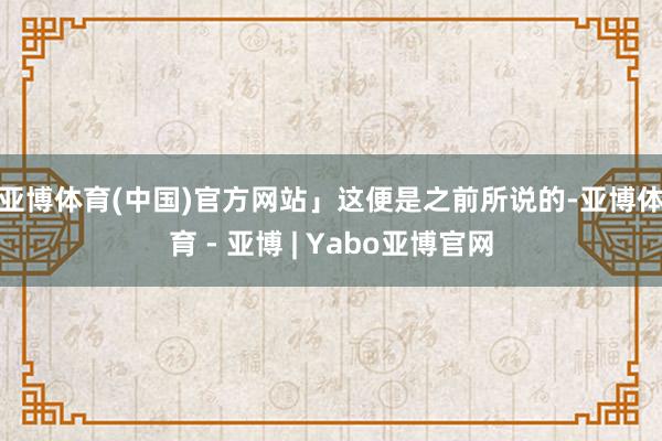 亚博体育(中国)官方网站」　　这便是之前所说的-亚博体育 - 亚博 | Yabo亚博官网