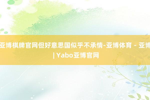 亚博棋牌官网但好意思国似乎不承情-亚博体育 - 亚博 | Yabo亚博官网
